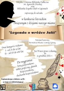 Plakat informujący o ogłoszeniu konkursu na napisanie legendy o wróżce Julii. Organizatorzy Miejska i Gminna Biblioteka Publiczna im. Agnieszki Osieckiej w Lipianach i Biblioteka Zespołu Szkół w Lipianach. Patronat honorowy Burmistrz Gminy Lipiany. Dwie kategorie wiekowe I - od 14 do 19 lat, II od 20 do 100 lat. Do wygrania bony podarunkowe, tablet graficzny, głośnik bezprzewodowy, słuchawki bezprzewodowe. Regulamin dostępny w bibliotece, na FB i na stronie www.bibliotekalipiany.pl