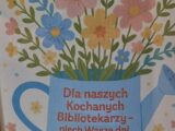Dyplom "Dla naszych Kochanych Bibliotekarzy - niech Wasze dni rozkwitają jak najpiękniejsze kwiaty"